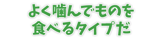 よく噛んでものを食べるタイプだ