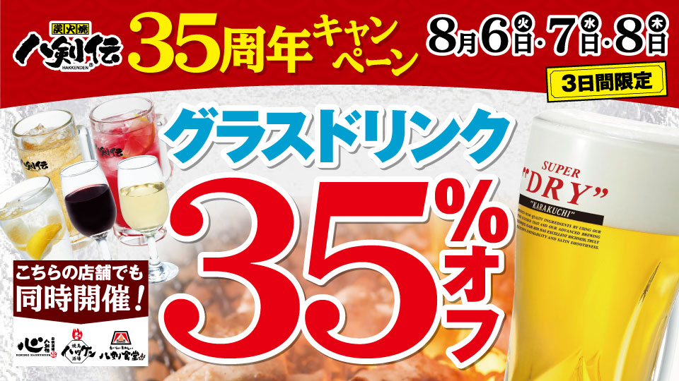 八剣伝３５周年キャンペーン！八剣伝は創業３５周年！感謝の気持ちを込めまして、２０１９年８月６日・７日・８日の３日間は、グラスドリンクが３５％ＯＦＦ！