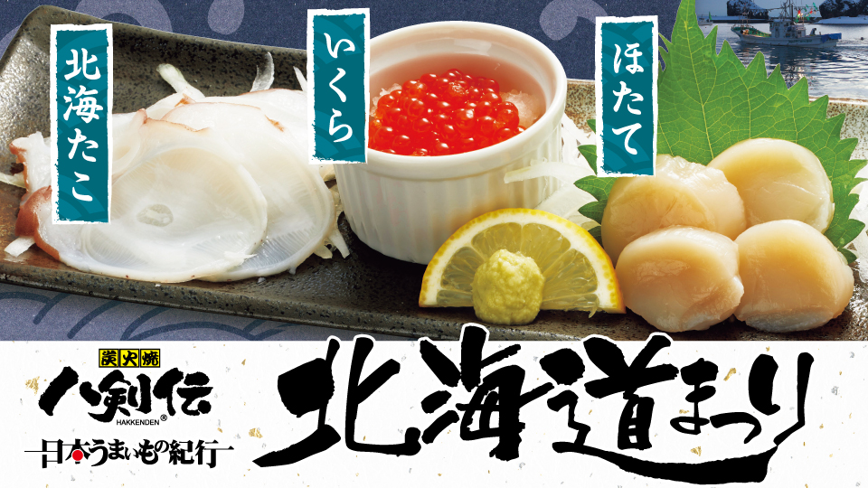 北海道の海の幸・山の幸から、八剣伝厳選の逸品９品をラインナップ！この機会に是非、お近くの八剣伝にご来店いただき、こだわりの逸品をご堪能ください！