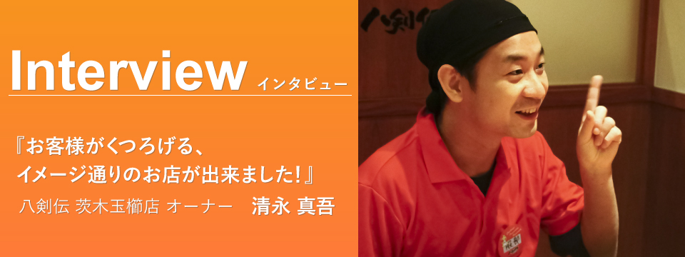 八剣伝 茨木玉櫛店 オーナー清永 真吾『お客様がくつろげる、イメージ通りのお店が出来ました！』