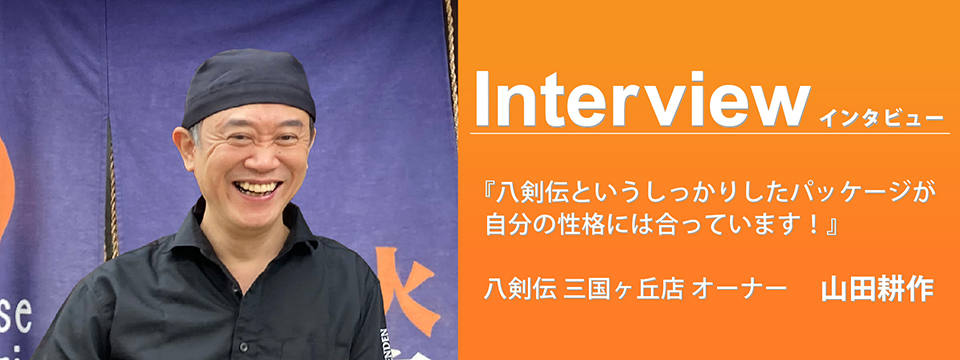 八剣伝三国ヶ丘店 オーナー 山田耕作『八剣伝というしっかりしたパッケージが自分の性格には合っています！』